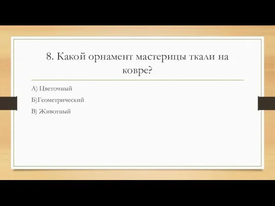 8. Какой орнамент мастерицы ткали на ковре? А) Цветочный Б)Геометрический В) Животный