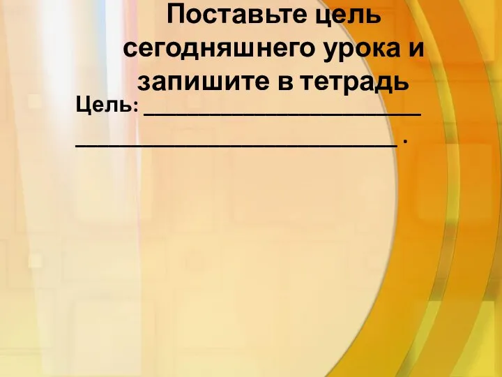 Поставьте цель сегодняшнего урока и запишите в тетрадь Цель: _________________________ _____________________________ .