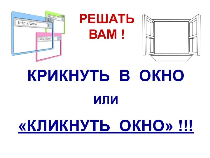 РЕШАТЬ ВАМ ! КРИКНУТЬ В ОКНО ИЛИ «КЛИКНУТЬ ОКНО» !!!