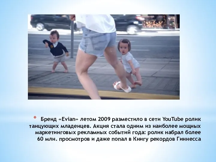 Бренд «Evian» летом 2009 разместило в сети YouTube ролик танцующих младенцев. Акция