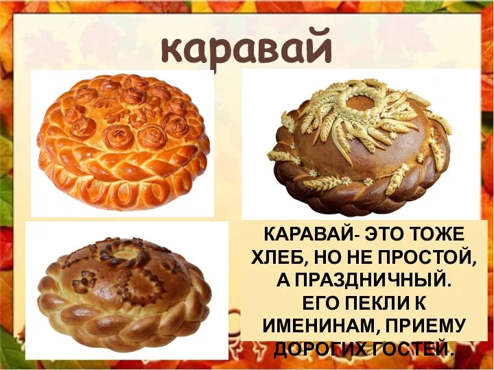 каравай КАРАВАЙ- ЭТО ТОЖЕ ХЛЕБ, НО НЕ ПРОСТОЙ,А ПРАЗДНИЧНЫЙ. ЕГО ПЕКЛИ К ИМЕНИНАМ, ПРИЕМУ ДОРОГИХ ГОСТЕЙ.