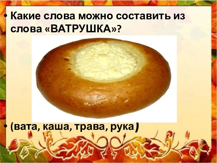 Какие слова можно составить из слова «ВАТРУШКА»? (вата, каша, трава, рука)