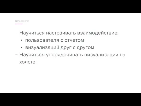 Научиться настраивать взаимодействие: пользователя с отчетом визуализаций друг с другом Научиться упорядочивать