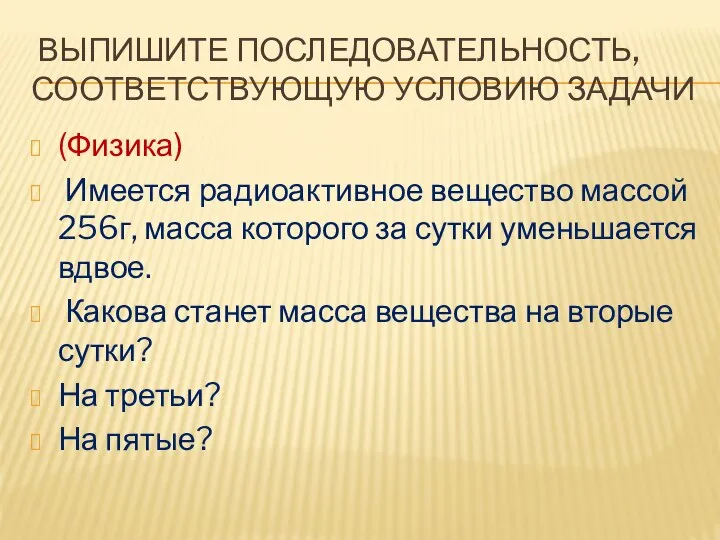 ВЫПИШИТЕ ПОСЛЕДОВАТЕЛЬНОСТЬ, СООТВЕТСТВУЮЩУЮ УСЛОВИЮ ЗАДАЧИ (Физика) Имеется радиоактивное вещество массой 256г, масса