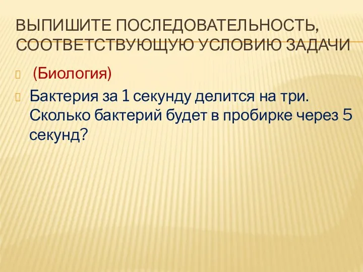 ВЫПИШИТЕ ПОСЛЕДОВАТЕЛЬНОСТЬ, СООТВЕТСТВУЮЩУЮ УСЛОВИЮ ЗАДАЧИ (Биология) Бактерия за 1 секунду делится на