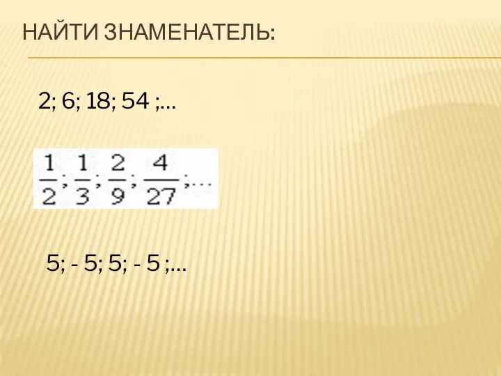 НАЙТИ ЗНАМЕНАТЕЛЬ: 2; 6; 18; 54 ;… 5; - 5; 5; - 5 ;…