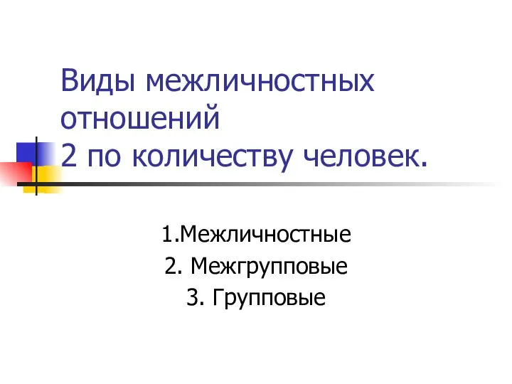 Виды межличностных отношений 2 по количеству человек. 1.Межличностные 2. Межгрупповые 3. Групповые