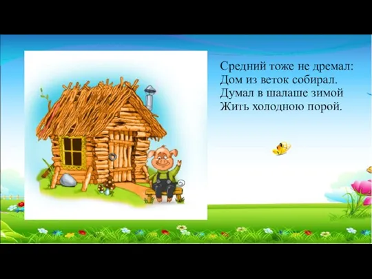 Средний тоже не дремал: Дом из веток собирал. Думал в шалаше зимой Жить холодною порой.