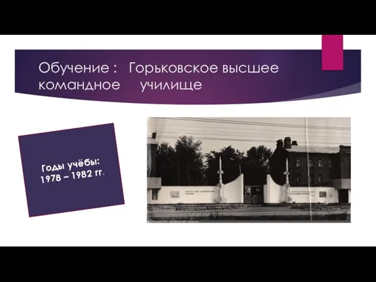 Обучение : Горьковское высшее командное училище Годы учёбы: 1978 – 1982 гг.