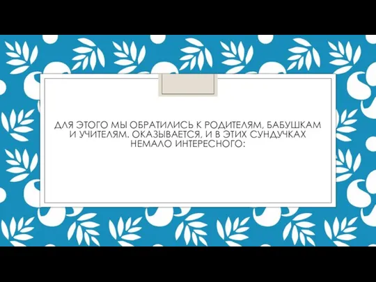 ДЛЯ ЭТОГО МЫ ОБРАТИЛИСЬ К РОДИТЕЛЯМ, БАБУШКАМ И УЧИТЕЛЯМ. ОКАЗЫВАЕТСЯ, И В ЭТИХ СУНДУЧКАХ НЕМАЛО ИНТЕРЕСНОГО: