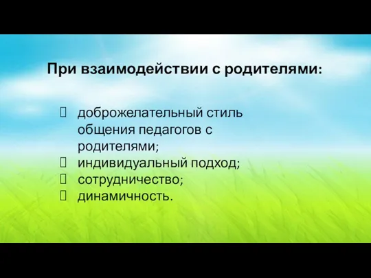 доброжелательный стиль общения педагогов с родителями; индивидуальный подход; сотрудничество; динамичность. При взаимодействии с родителями: