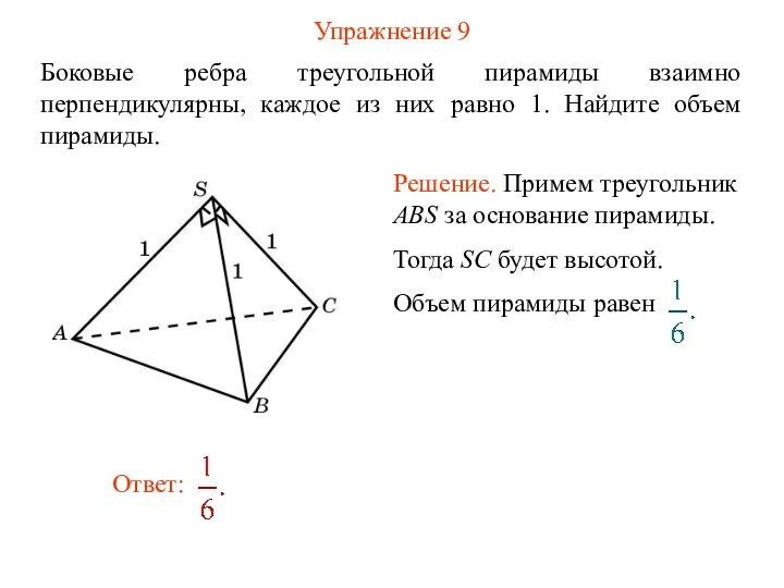 Упражнение 9 Боковые ребра треугольной пирамиды взаимно перпендикулярны, каждое из них равно 1. Найдите объем пирамиды.