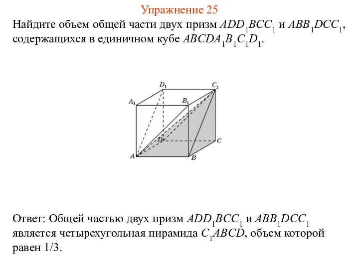 Найдите объем общей части двух призм ADD1BCC1 и ABB1DCC1, содержащихся в единичном кубе ABCDA1B1C1D1. Упражнение 25