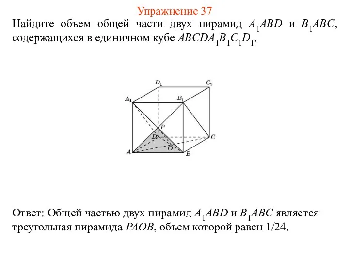 Найдите объем общей части двух пирамид A1ABD и B1ABC, содержащихся в единичном кубе ABCDA1B1C1D1. Упражнение 37