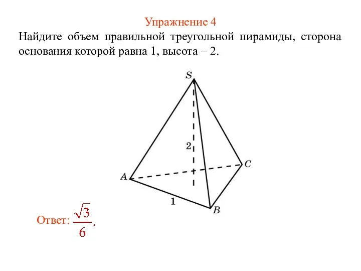 Упражнение 4 Найдите объем правильной треугольной пирамиды, сторона основания которой равна 1, высота – 2.