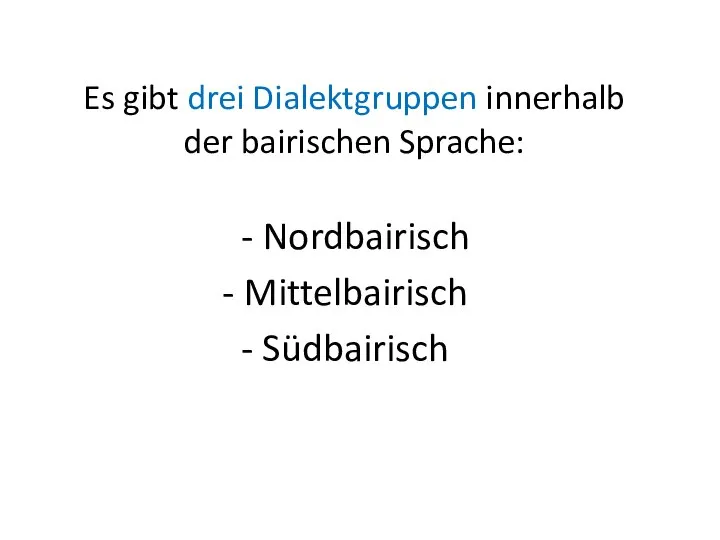 Es gibt drei Dialektgruppen innerhalb der bairischen Sprache: - Nordbairisch Mittelbairisch Südbairisch