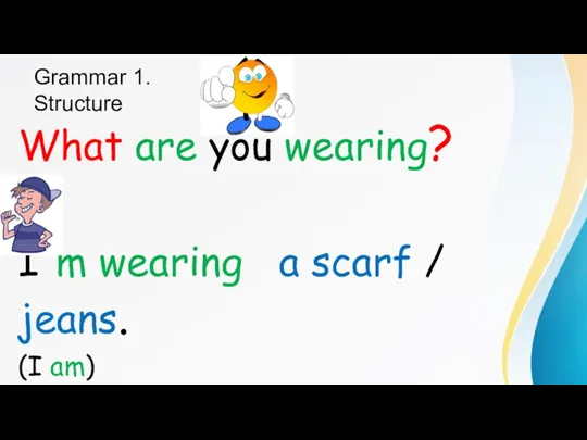 Grammar 1. Structure What are you wearing? I'm wearing a scarf / jeans. (I am)