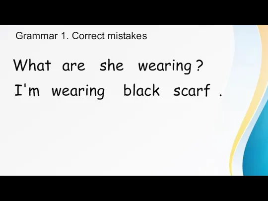 Grammar 1. Correct mistakes What are she wearing ? I'm wearing black scarf .