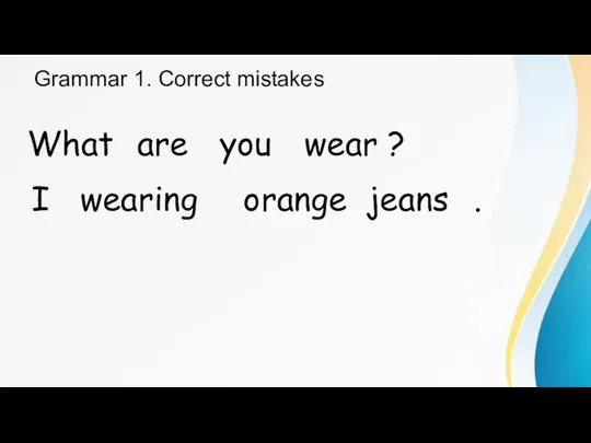 Grammar 1. Correct mistakes What are you wear ? I wearing orange jeans .