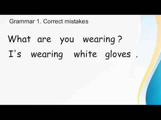 Grammar 1. Correct mistakes What are you wearing ? I's wearing white gloves .