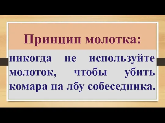 никогда не используйте молоток, чтобы убить комара на лбу собеседника. Принцип молотка: