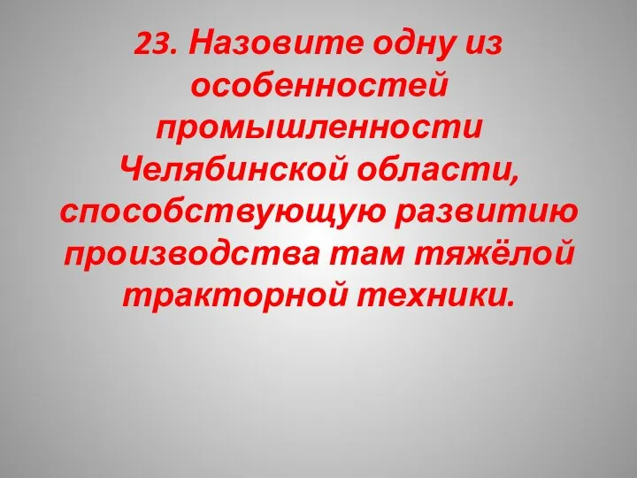 23. Назовите одну из особенностей промышленности Челябинской области, способствующую развитию производства там тяжёлой тракторной техники.