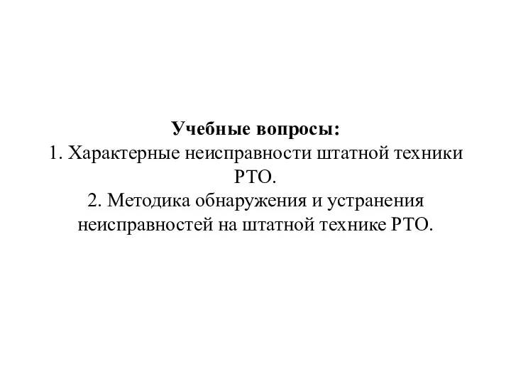 Учебные вопросы: 1. Характерные неисправности штатной техники РТО. 2. Методика обнаружения и