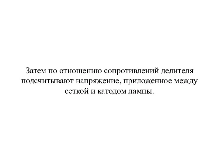 Затем по отношению сопротивлений делителя подсчитывают напряжение, приложенное между сеткой и катодом лампы.