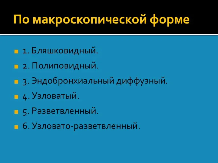 По макроскопической форме 1. Бляшковидный. 2. Полиповидный. 3. Эндобронхиальный диффузный. 4. Узловатый. 5. Разветвленный. 6. Узловато-разветвленный.