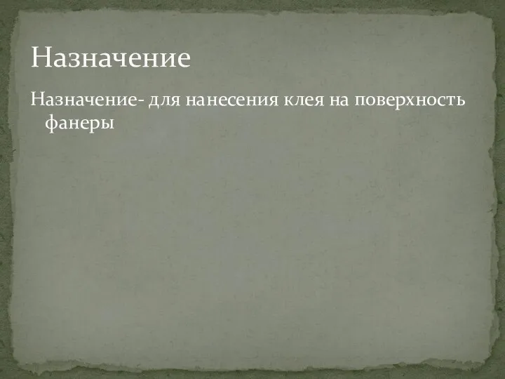 Назначение- для нанесения клея на поверхность фанеры Назначение