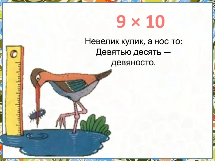 9 × 10 Невелик кулик, а нос-то: Девятью десять — девяносто.