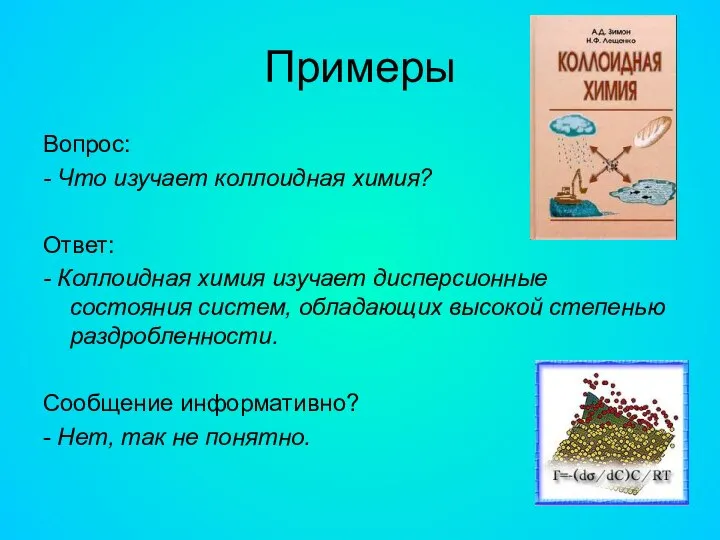 Примеры Вопрос: - Что изучает коллоидная химия? Ответ: - Коллоидная химия изучает