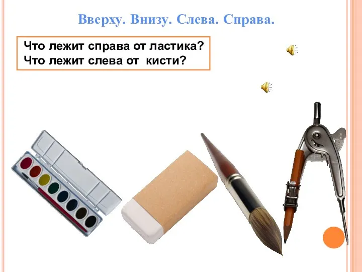 Что лежит справа от ластика? Что лежит слева от кисти? Вверху. Внизу. Слева. Справа.