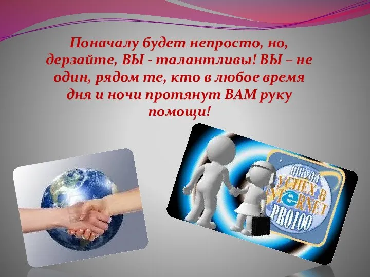 Поначалу будет непросто, но, дерзайте, ВЫ - талантливы! ВЫ – не один,