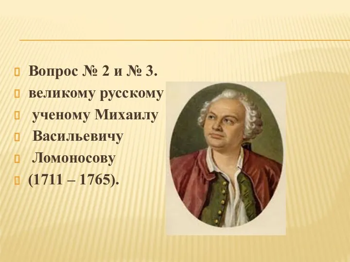 Вопрос № 2 и № 3. великому русскому ученому Михаилу Васильевичу Ломоносову (1711 – 1765).