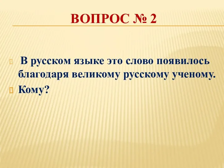 ВОПРОС № 2 В русском языке это слово появилось благодаря великому русскому ученому. Кому?