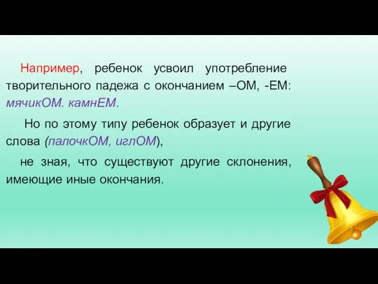 Например, ребенок усвоил употребление творительного падежа с окончанием –ОМ, -ЕМ: мячикОМ. камнЕМ.