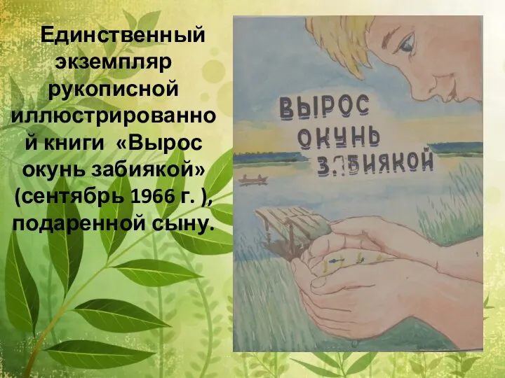 Единственный экземпляр рукописной иллюстрированной книги «Вырос окунь забиякой» (сентябрь 1966 г. ), подаренной сыну.