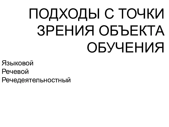 ПОДХОДЫ С ТОЧКИ ЗРЕНИЯ ОБЪЕКТА ОБУЧЕНИЯ Языковой Речевой Речедеятельностный