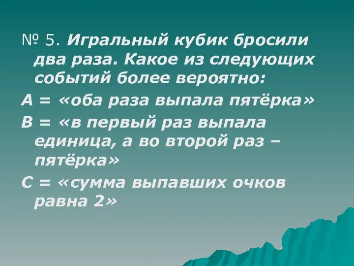 № 5. Игральный кубик бросили два раза. Какое из следующих событий более