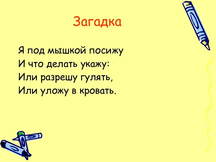 Загадка Я под мышкой посижу И что делать укажу: Или разрешу гулять, Или уложу в кровать.