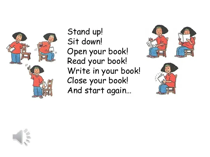 Stand up! Sit down! Open your book! Read your book! Write in