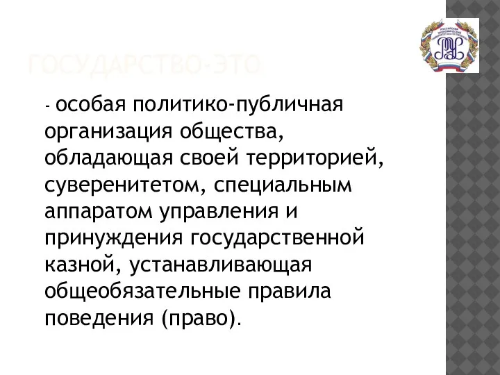 ГОСУДАРСТВО-ЭТО - особая политико-публичная организация общества, обладающая своей территорией, суверенитетом, специальным аппаратом