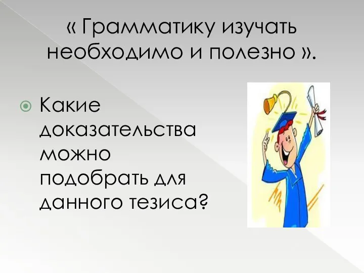 « Грамматику изучать необходимо и полезно ». Какие доказательства можно подобрать для данного тезиса?