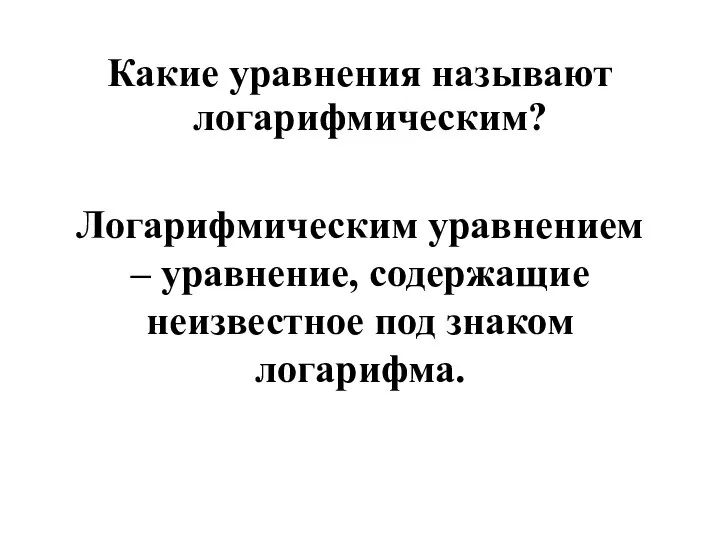 Какие уравнения называют логарифмическим? Логарифмическим уравнением – уравнение, содержащие неизвестное под знаком логарифма.