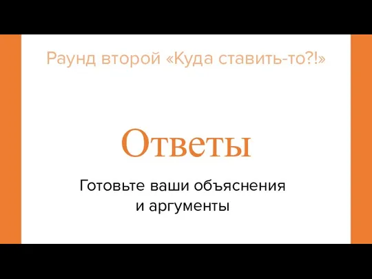 Ответы Готовьте ваши объяснения и аргументы Раунд второй «Куда ставить-то?!»