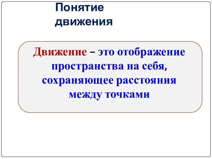 Понятие движения Движение – это отображение пространства на себя, сохраняющее расстояния между точками