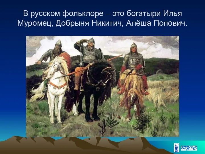 В русском фольклоре – это богатыри Илья Муромец, Добрыня Никитич, Алёша Попович.