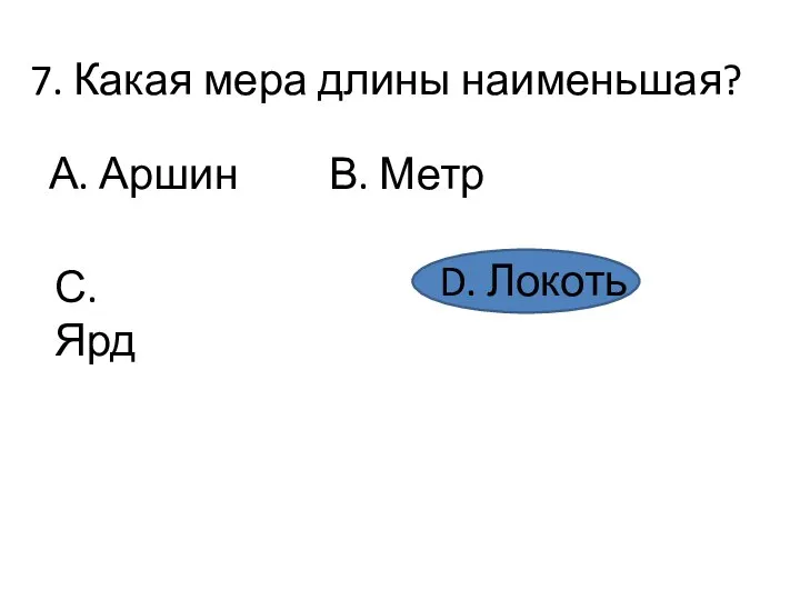 7. Какая мера длины наименьшая? А. Аршин В. Метр С.Ярд D. Локоть