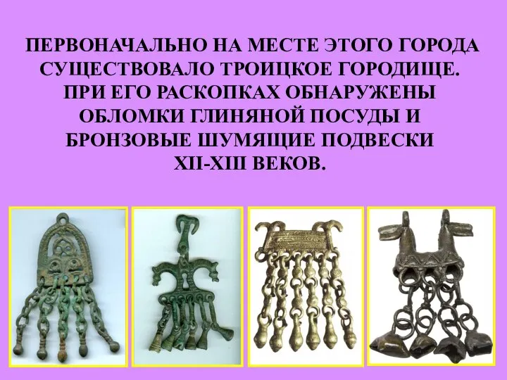 ПЕРВОНАЧАЛЬНО НА МЕСТЕ ЭТОГО ГОРОДА СУЩЕСТВОВАЛО ТРОИЦКОЕ ГОРОДИЩЕ. ПРИ ЕГО РАСКОПКАХ ОБНАРУЖЕНЫ